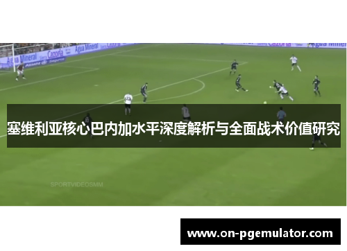 塞维利亚核心巴内加水平深度解析与全面战术价值研究