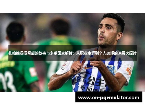 扎哈维退役背后的故事与多重因素解析：从职业生涯到个人选择的深层次探讨
