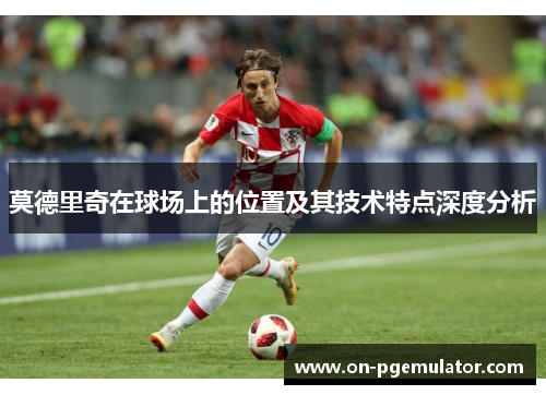 莫德里奇在球场上的位置及其技术特点深度分析