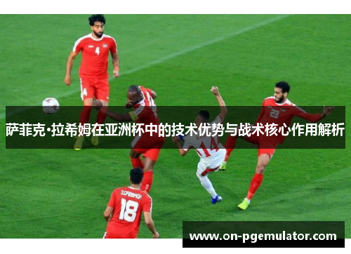 萨菲克·拉希姆在亚洲杯中的技术优势与战术核心作用解析