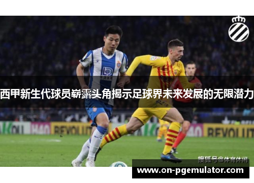 西甲新生代球员崭露头角揭示足球界未来发展的无限潜力