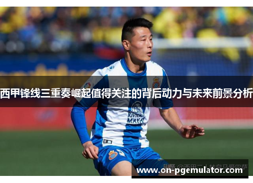 西甲锋线三重奏崛起值得关注的背后动力与未来前景分析
