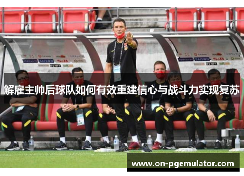 解雇主帅后球队如何有效重建信心与战斗力实现复苏