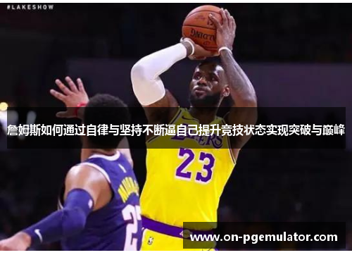 詹姆斯如何通过自律与坚持不断逼自己提升竞技状态实现突破与巅峰
