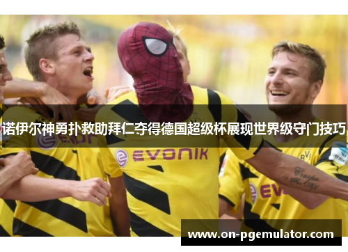 诺伊尔神勇扑救助拜仁夺得德国超级杯展现世界级守门技巧