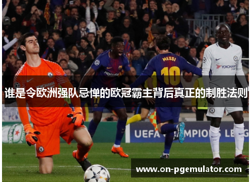 谁是令欧洲强队忌惮的欧冠霸主背后真正的制胜法则