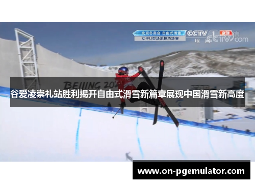 谷爱凌崇礼站胜利揭开自由式滑雪新篇章展现中国滑雪新高度