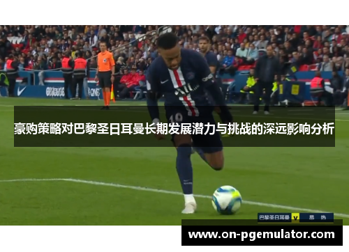 豪购策略对巴黎圣日耳曼长期发展潜力与挑战的深远影响分析 豪购策略对巴黎圣日耳曼长期发展潜力与挑战的深远影响分析