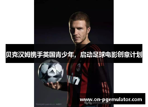 贝克汉姆携手英国青少年，启动足球电影创意计划