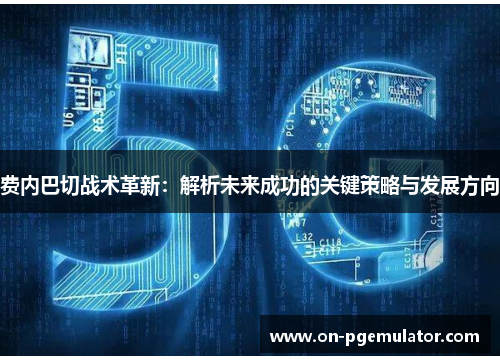 费内巴切战术革新:解析未来成功的关键策略与发展方向 费内巴切战术革新:解析未来成功的关键策略与发展方向