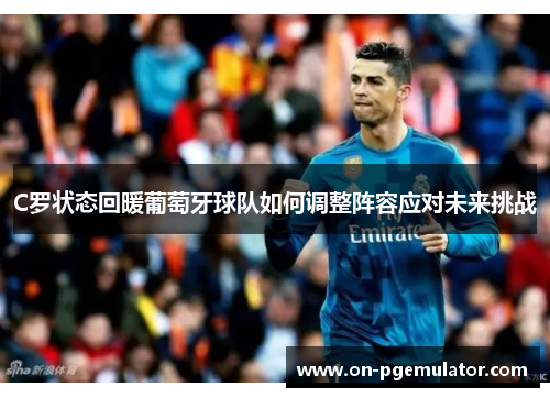 C罗状态回暖葡萄牙球队如何调整阵容应对未来挑战