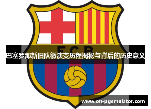 巴塞罗那新旧队徽演变历程揭秘与背后的历史意义