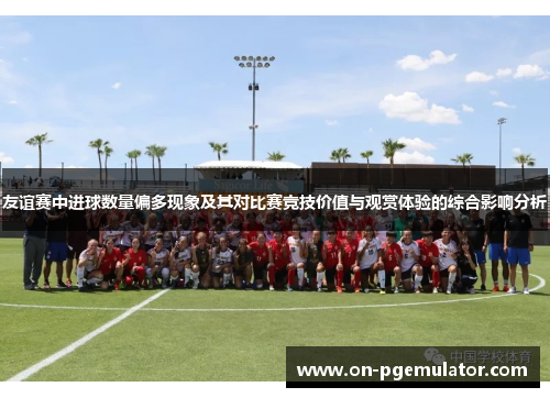 友谊赛中进球数量偏多现象及其对比赛竞技价值与观赏体验的综合影响分析