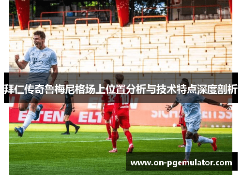拜仁传奇鲁梅尼格场上位置分析与技术特点深度剖析