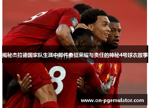 揭秘杰拉德国家队生涯中那件象征荣耀与责任的神秘4号球衣故事 揭秘杰拉德国家队生涯中那件象征荣耀与责任的神秘4号球衣故事