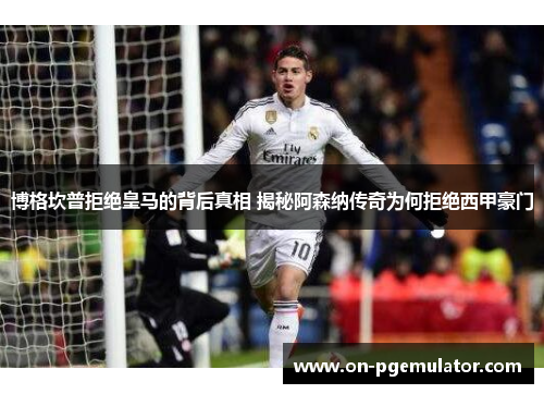 博格坎普拒绝皇马的背后真相 揭秘阿森纳传奇为何拒绝西甲豪门