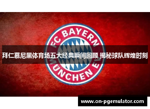 拜仁慕尼黑体育场五大经典瞬间回顾 揭秘球队辉煌时刻