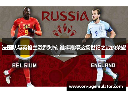 法国队与英格兰激烈对抗 谁将赢得这场世纪之战的荣耀 法国队与英格兰激烈对抗 谁将赢得这场世纪之战的荣耀