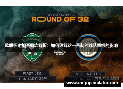 欧联杯附加赛概念解析：如何理解这一赛制对球队晋级的影响