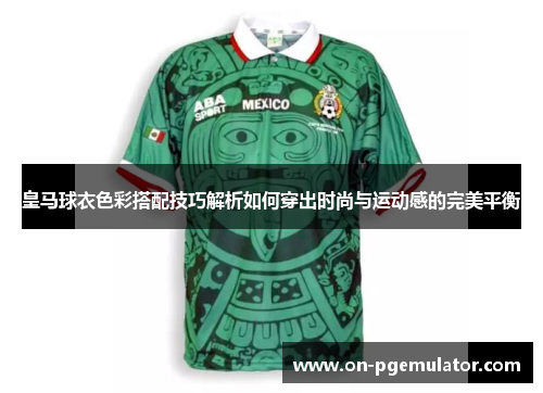 皇马球衣色彩搭配技巧解析如何穿出时尚与运动感的完美平衡 皇马球衣色彩搭配技巧解析如何穿出时尚与运动感的完美平衡