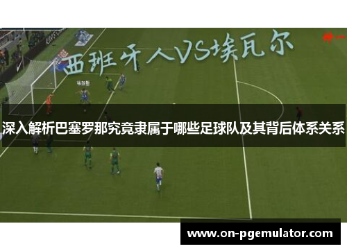 深入解析巴塞罗那究竟隶属于哪些足球队及其背后体系关系