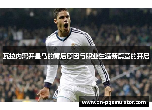 瓦拉内离开皇马的背后原因与职业生涯新篇章的开启 瓦拉内离开皇马的背后原因与职业生涯新篇章的开启