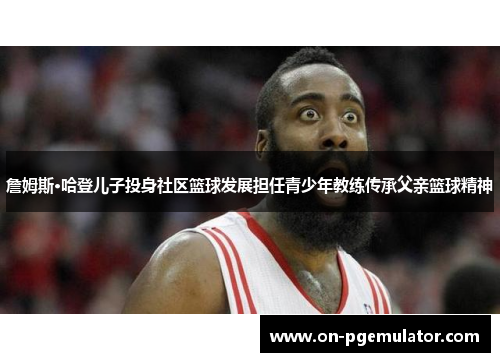 詹姆斯·哈登儿子投身社区篮球发展担任青少年教练传承父亲篮球精神